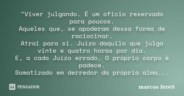 "Viver julgando. É um oficio reservado para poucos. Aqueles que, se apoderam dessa forma de raciocinar. Atrai para si. Juízo daquilo que julga vinte e quat... Frase de marcos fereS.