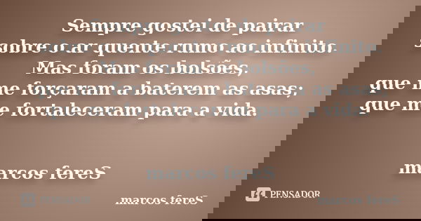 Sempre gostei de pairar sobre o ar quente rumo ao infinito. Mas foram os bolsões, que me forçaram a baterem as asas; que me fortaleceram para a vida. marcos fer... Frase de marcos fereS.