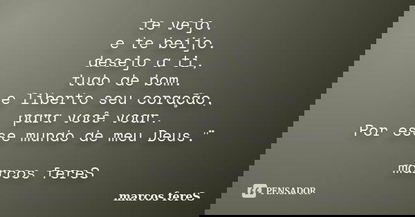 te vejo. e te beijo. desejo a ti, tudo de bom. e liberto seu coração, para você voar. Por esse mundo de meu Deus." marcos fereS... Frase de marcos fereS.