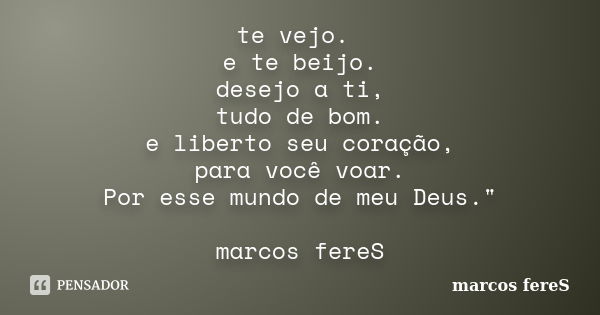 te vejo. e te beijo. desejo a ti, tudo de bom. e liberto seu coração, para você voar. Por esse mundo de meu Deus." marcos fereS... Frase de marcos fereS.