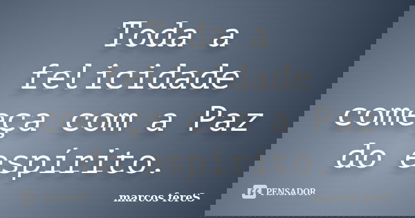 Toda a felicidade começa com a Paz do espírito.... Frase de marcos fereS.