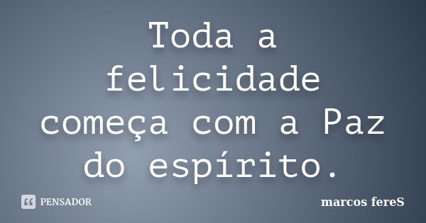 Toda a felicidade começa com a Paz do espírito.... Frase de marcos fereS.