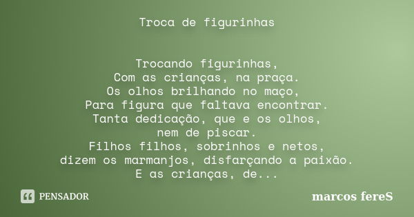 Troca de figurinhas Trocando figurinhas, Com as crianças, na praça. Os olhos brilhando no maço, Para figura que faltava encontrar. Tanta dedicação, que e os olh... Frase de marcos fereS.