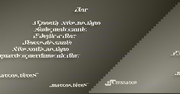 Zen O poeta, vive no lago. Sobe pelo caule. E beija a flor. Desce do caule. Vive volta ao lago. E reparte o perfume da flor. marcos fereS... Frase de marcos fereS.