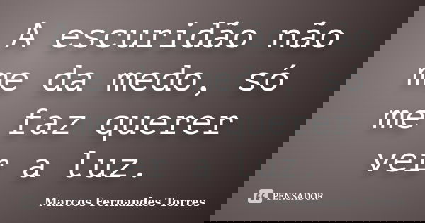 A escuridão não me da medo, só me faz querer ver a luz.... Frase de Marcos Fernandes Torres.