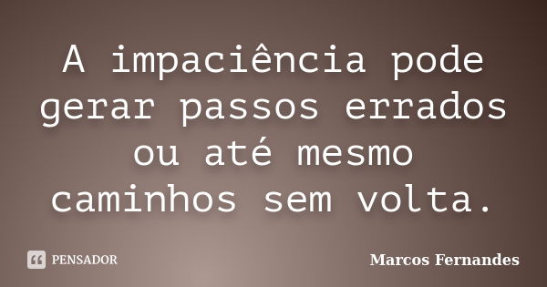 A impaciência pode gerar passos errados ou até mesmo caminhos sem volta.... Frase de Marcos Fernandes.