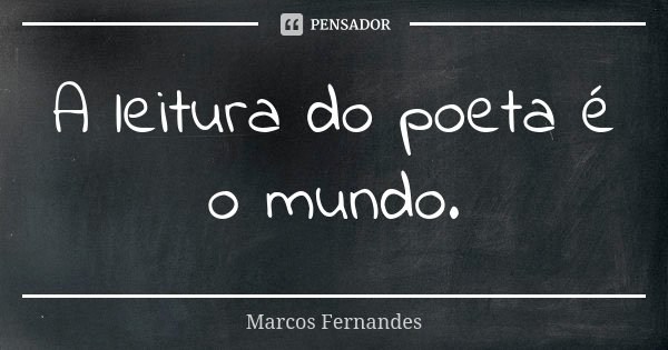 A leitura do poeta é o mundo.... Frase de Marcos Fernandes.