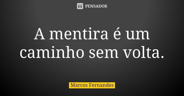 A mentira é um caminho sem volta.... Frase de Marcos Fernandes.