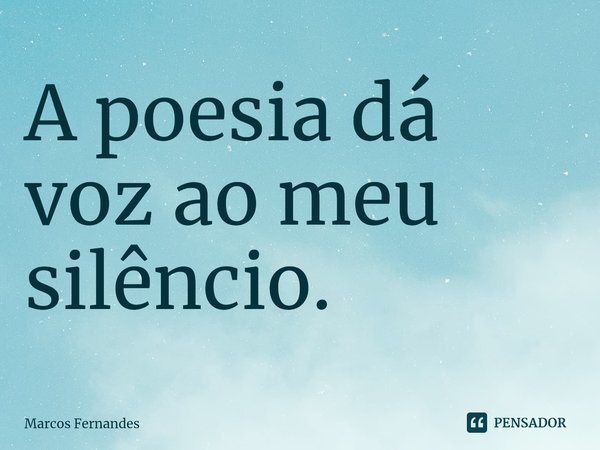 ⁠A poesia dá voz ao meu silêncio.... Frase de Marcos Fernandes.