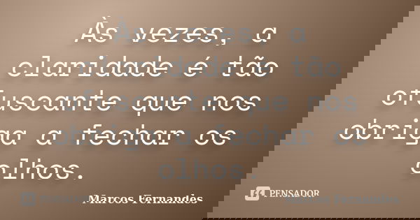 Às vezes, a claridade é tão ofuscante que nos obriga a fechar os olhos.... Frase de Marcos Fernandes.