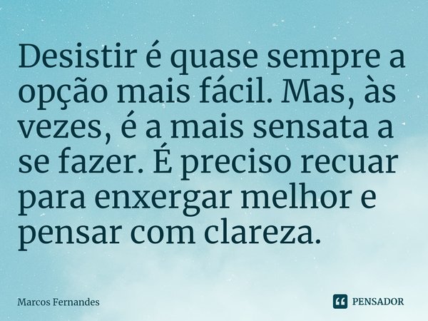 ⁠Desistir é quase sempre a opção mais fácil. Mas, às vezes, é a mais sensata a se fazer. É preciso recuar para enxergar melhor e pensar com clareza.... Frase de Marcos Fernandes.