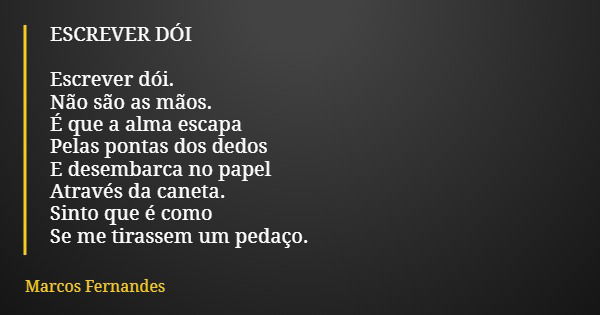 ESCREVER DÓI Escrever dói. Não são as mãos. É que a alma escapa Pelas pontas dos dedos E desembarca no papel Através da caneta. Sinto que é como Se me tirassem ... Frase de Marcos Fernandes.