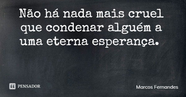 Não há nada mais cruel que condenar alguém a uma eterna esperança.... Frase de Marcos Fernandes.