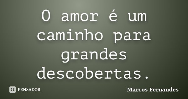 O amor é um caminho para grandes descobertas.... Frase de Marcos Fernandes.