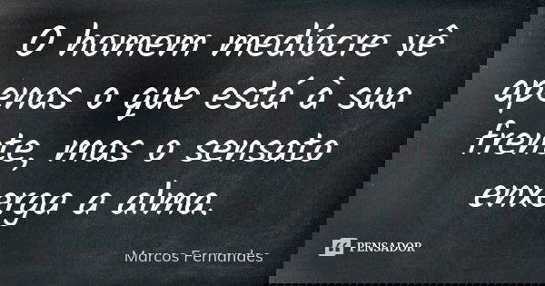 O homem medíocre vê apenas o que está à sua frente, mas o sensato enxerga a alma.... Frase de Marcos Fernandes.