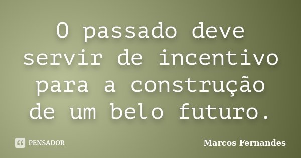 O passado deve servir de incentivo para a construção de um belo futuro.... Frase de Marcos Fernandes.