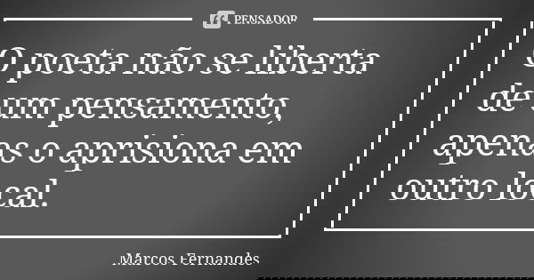 O poeta não se liberta de um pensamento, apenas o aprisiona em outro local.... Frase de Marcos Fernandes.