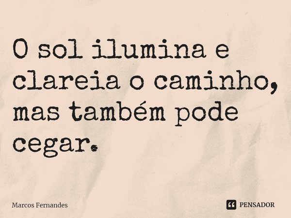 ⁠O sol ilumina e clareia o caminho, mas também pode cegar.... Frase de Marcos Fernandes.