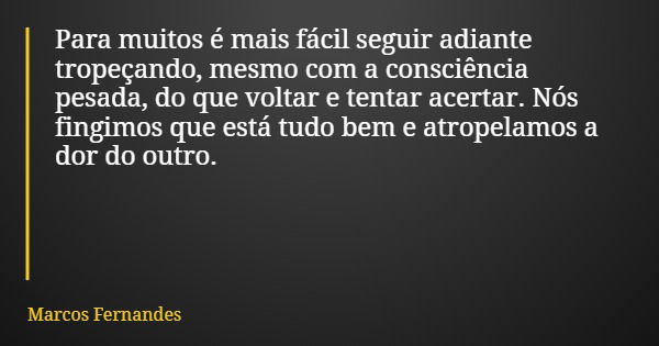 Para muitos é mais fácil seguir adiante tropeçando, mesmo com a consciência pesada, do que voltar e tentar acertar. Nós fingimos que está tudo bem e atropelamos... Frase de Marcos Fernandes.