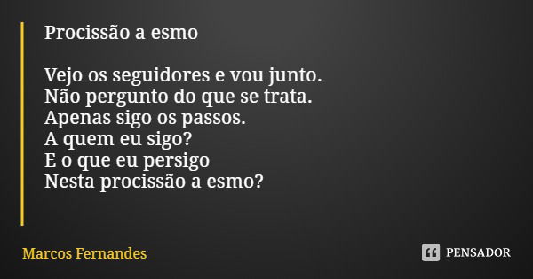 Procissão a esmo Vejo os seguidores e vou junto.
Não pergunto do que se trata.
Apenas sigo os passos.
A quem eu sigo?
E o que eu persigo
Nesta procissão a esmo?... Frase de Marcos Fernandes.