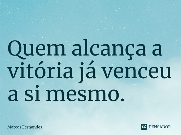 ⁠Quem alcança a vitória já venceu a si mesmo.... Frase de Marcos Fernandes.