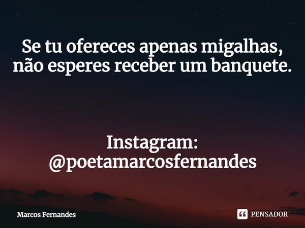 ⁠Se tu ofereces apenas migalhas, não esperes receber um banquete. Instagram: @poetamarcosfernandes... Frase de Marcos Fernandes.