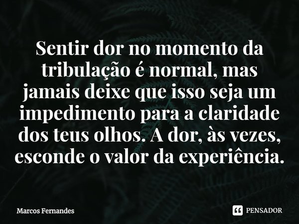 ⁠Sentir dor no momento da tribulação é normal, mas jamais deixe que isso seja um impedimento para a claridade dos teus olhos. A dor, às vezes, esconde o valor d... Frase de Marcos Fernandes.