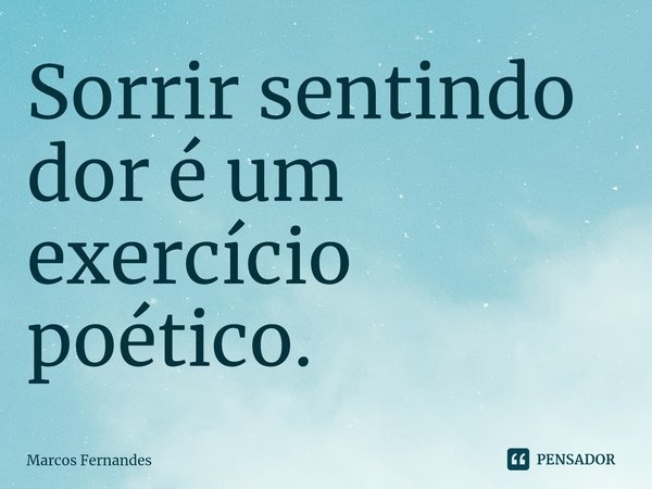 ⁠Sorrir sentindo dor é um exercício poético.... Frase de Marcos Fernandes.