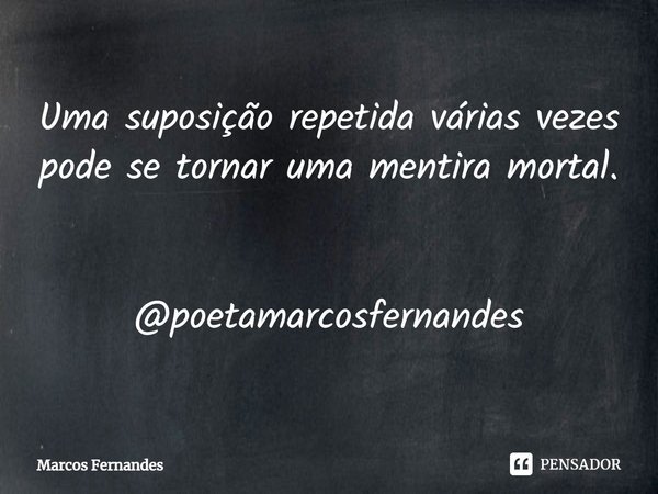 ⁠Uma suposição repetida várias vezes pode se tornar uma mentira mortal. @poetamarcosfernandes... Frase de Marcos Fernandes.