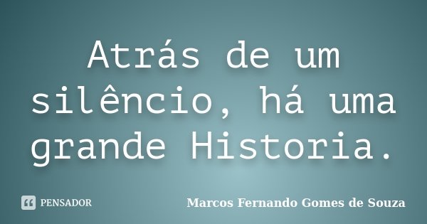 Atrás de um silêncio, há uma grande Historia.... Frase de Marcos Fernando Gomes de Souza.