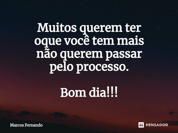 ⁠Muitos querem ter oque você tem mais não querem passar pelo processo. Bom dia!!!... Frase de Marcos Fernando.