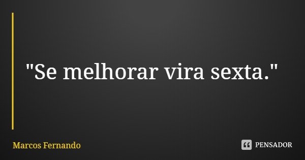 "Se melhorar vira sexta."... Frase de Marcos Fernando.