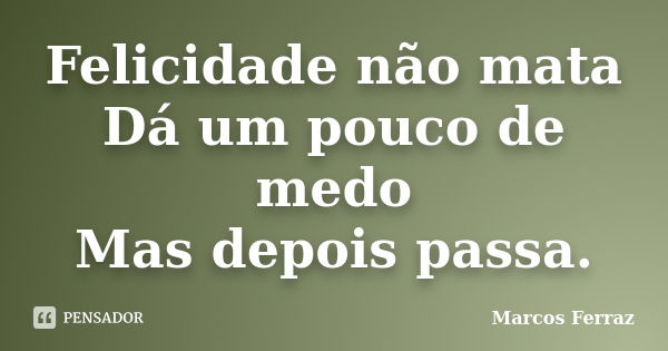 Felicidade não mata Dá um pouco de medo Mas depois passa.... Frase de Marcos Ferraz.