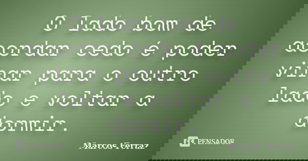 O lado bom de acordar cedo é poder virar para o outro lado e voltar a dormir.... Frase de Marcos Ferraz.
