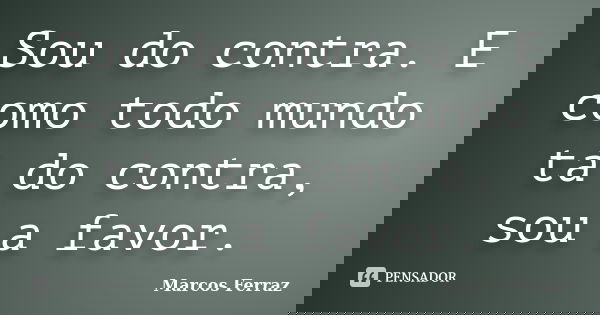 Sou do contra. E como todo mundo tá do contra, sou a favor.... Frase de Marcos Ferraz.