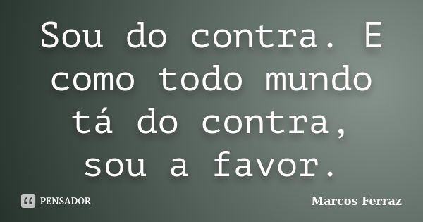 Sou do contra. E como todo mundo tá do contra, sou a favor.... Frase de Marcos Ferraz.