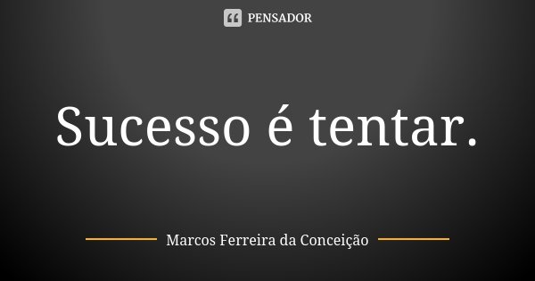 Sucesso é tentar.... Frase de Marcos Ferreira da Conceição.