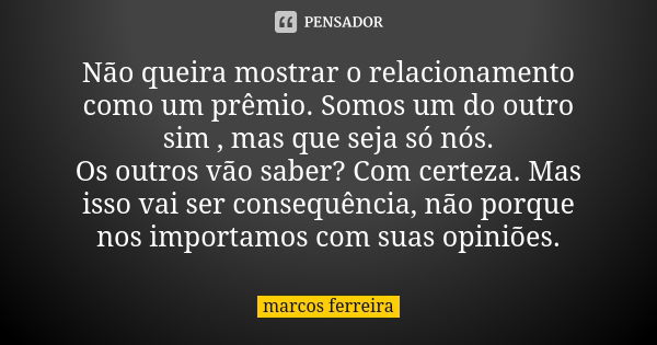 Não queira mostrar o relacionamento como um prêmio. Somos um do outro sim , mas que seja só nós. Os outros vão saber? Com certeza. Mas isso vai ser consequência... Frase de Marcos Ferreira.