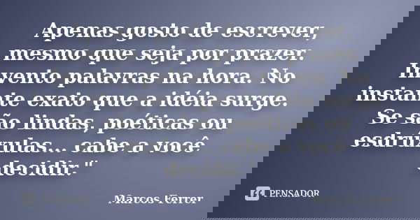 Apenas gosto de escrever, mesmo que seja por prazer. Invento palavras na hora. No instante exato que a idéia surge. Se são lindas, poéticas ou esdrúxulas... cab... Frase de Marcos Ferrer.