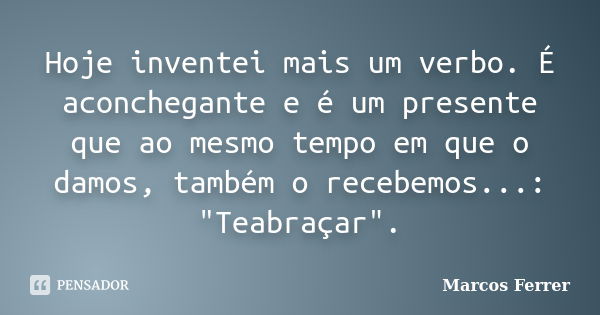 Hoje inventei mais um verbo. É aconchegante e é um presente que ao mesmo tempo em que o damos, também o recebemos...: "Teabraçar".... Frase de Marcos Ferrer.