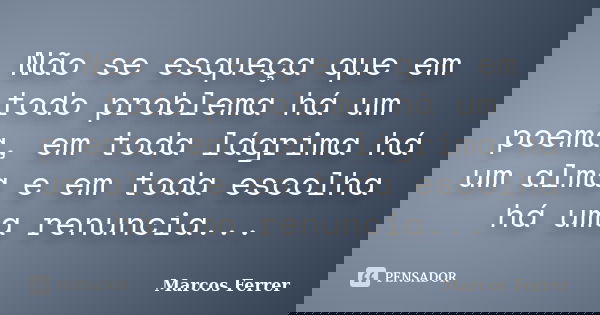 Não se esqueça que em todo problema há um poema, em toda lágrima há um alma e em toda escolha há uma renuncia...... Frase de Marcos Ferrer.
