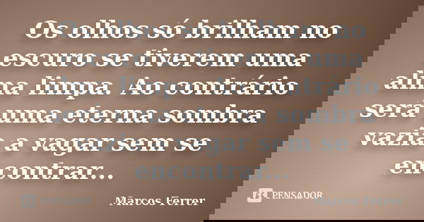 Os olhos só brilham no escuro se tiverem uma alma limpa. Ao contrário será uma eterna sombra vazia a vagar sem se encontrar...... Frase de Marcos Ferrer.