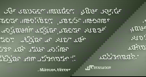 Se ousar mudar. Que seja para melhor, pois mesmo que alguém diga para você voltar. Siga a voz de dentro da tua alma dizendo: "Siga em frente".... Frase de Marcos Ferrer.