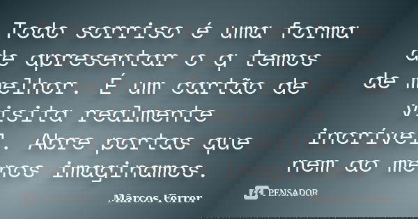 Todo sorriso é uma forma de apresentar o q temos de melhor. É um cartão de visita realmente incrível. Abre portas que nem ao menos imaginamos.... Frase de Marcos Ferrer.