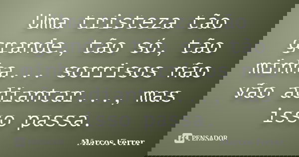 Uma tristeza tão grande, tão só, tão minha... sorrisos não vão adiantar..., mas isso passa.... Frase de Marcos Ferrer.