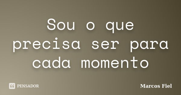 Sou o que precisa ser para cada momento... Frase de Marcos Fiel.