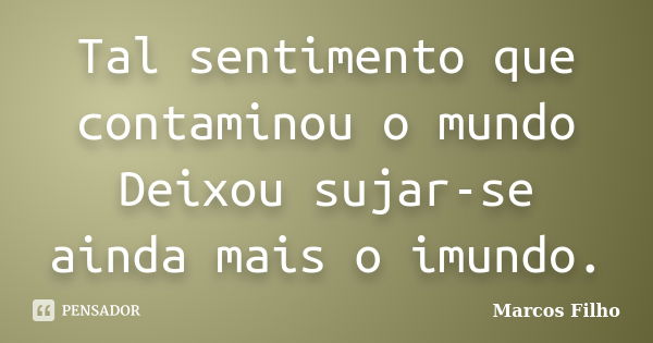 Tal sentimento que contaminou o mundo Deixou sujar-se ainda mais o imundo.... Frase de Marcos Filho.