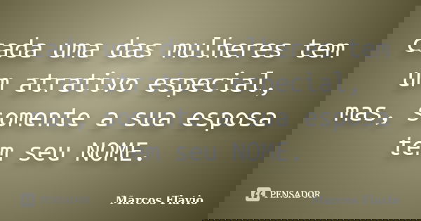 cada uma das mulheres tem um atrativo especial, mas, somente a sua esposa tem seu NOME.... Frase de Marcos Flavio.