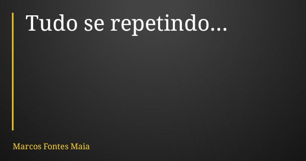 Tudo se repetindo...... Frase de Marcos Fontes Maia.