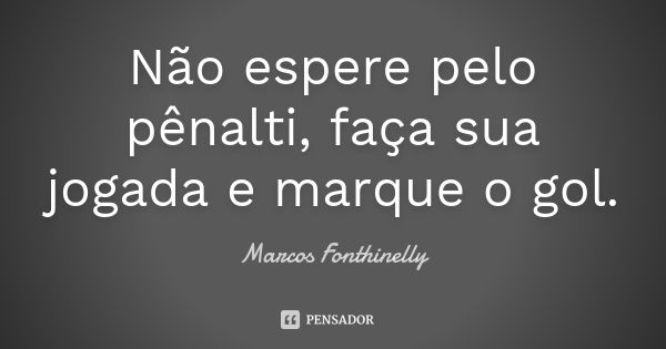 Não espere pelo pênalti, faça sua jogada e marque o gol.... Frase de Marcos Fonthinelly.